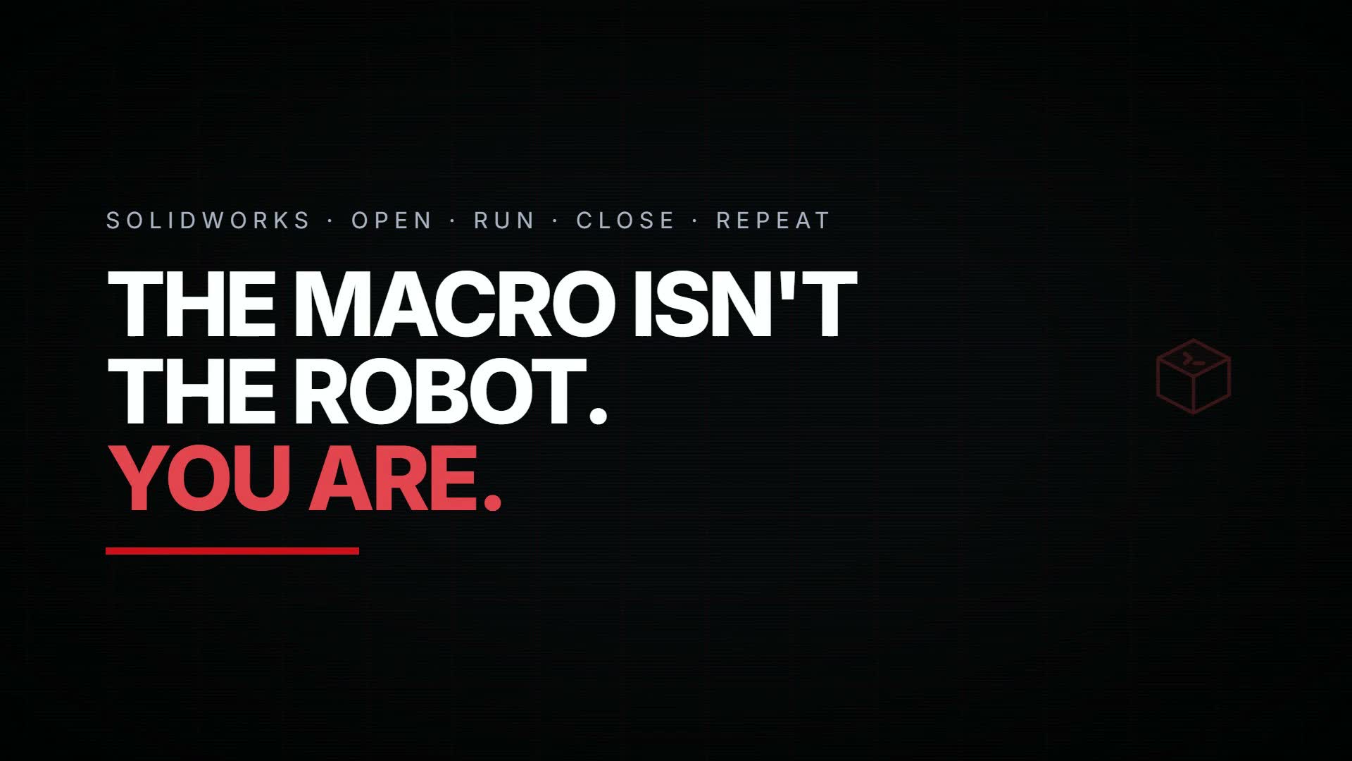 Opening title card of the SwMacroFlow intro video, on black: the line SOLIDWORKS, open, run, close, repeat above the words "The macro isn't the robot." and, in red, "You are."